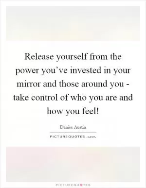 Release yourself from the power you’ve invested in your mirror and those around you - take control of who you are and how you feel! Picture Quote #1