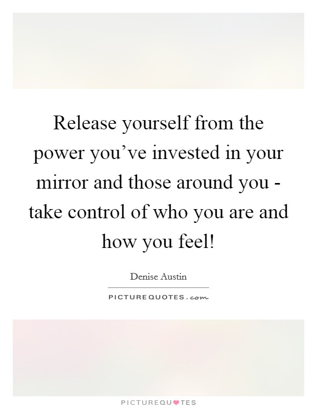 Release yourself from the power you've invested in your mirror and those around you - take control of who you are and how you feel! Picture Quote #1