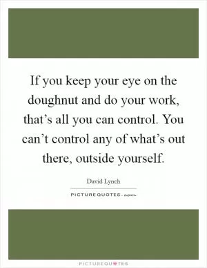 If you keep your eye on the doughnut and do your work, that’s all you can control. You can’t control any of what’s out there, outside yourself Picture Quote #1