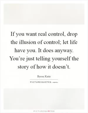 If you want real control, drop the illusion of control; let life have you. It does anyway. You’re just telling yourself the story of how it doesn’t Picture Quote #1