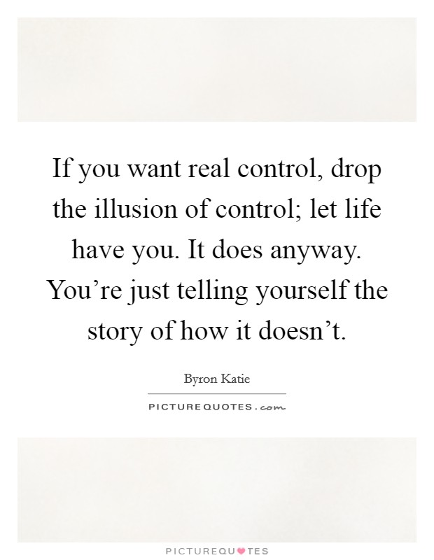 If you want real control, drop the illusion of control; let life have you. It does anyway. You're just telling yourself the story of how it doesn't. Picture Quote #1