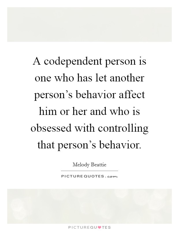 A codependent person is one who has let another person's behavior affect him or her and who is obsessed with controlling that person's behavior. Picture Quote #1