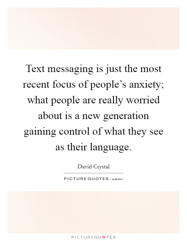 Text messaging is just the most recent focus of people's anxiety; what people are really worried about is a new generation gaining control of what they see as their language. Picture Quote #1