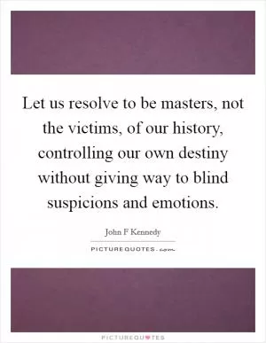 Let us resolve to be masters, not the victims, of our history, controlling our own destiny without giving way to blind suspicions and emotions Picture Quote #1