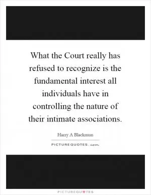 What the Court really has refused to recognize is the fundamental interest all individuals have in controlling the nature of their intimate associations Picture Quote #1