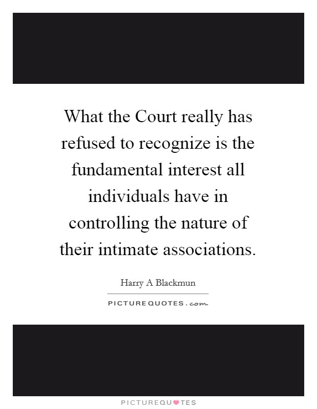 What the Court really has refused to recognize is the fundamental interest all individuals have in controlling the nature of their intimate associations. Picture Quote #1