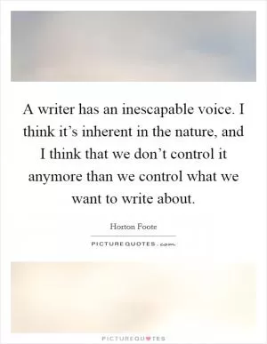 A writer has an inescapable voice. I think it’s inherent in the nature, and I think that we don’t control it anymore than we control what we want to write about Picture Quote #1