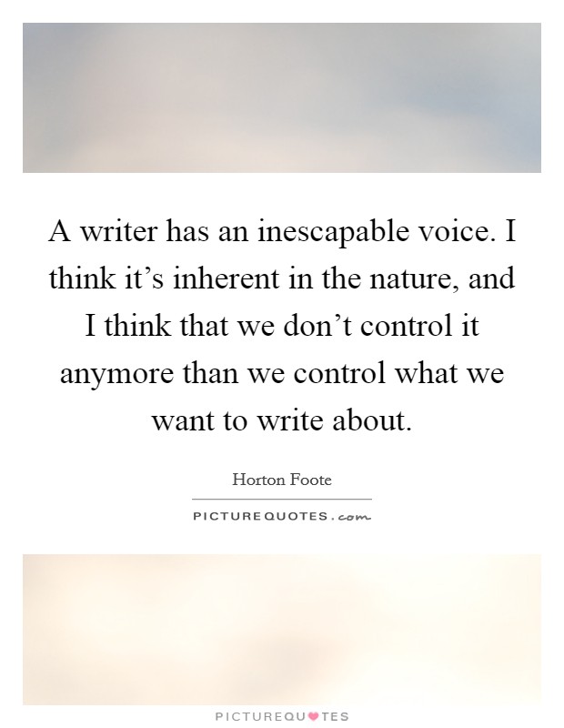 A writer has an inescapable voice. I think it's inherent in the nature, and I think that we don't control it anymore than we control what we want to write about. Picture Quote #1