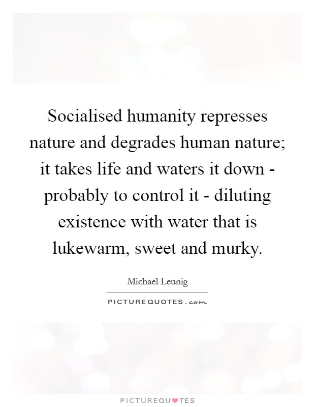 Socialised humanity represses nature and degrades human nature; it takes life and waters it down - probably to control it - diluting existence with water that is lukewarm, sweet and murky. Picture Quote #1