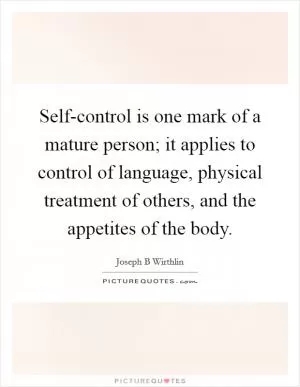 Self-control is one mark of a mature person; it applies to control of language, physical treatment of others, and the appetites of the body Picture Quote #1