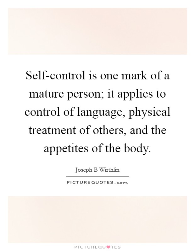Self-control is one mark of a mature person; it applies to control of language, physical treatment of others, and the appetites of the body. Picture Quote #1
