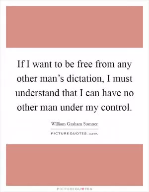 If I want to be free from any other man’s dictation, I must understand that I can have no other man under my control Picture Quote #1