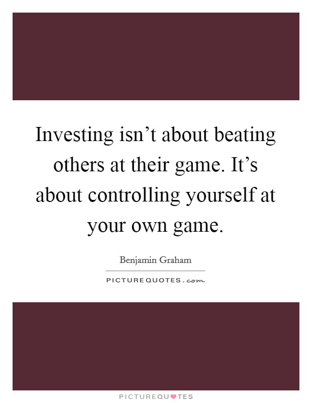 Investing isn't about beating others at their game. It's about controlling yourself at your own game. Picture Quote #1