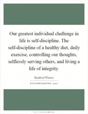 Our greatest individual challenge in life is self-discipline. The self-discipline of a healthy diet, daily exercise, controlling our thoughts, selflessly serving others, and living a life of integrity Picture Quote #1