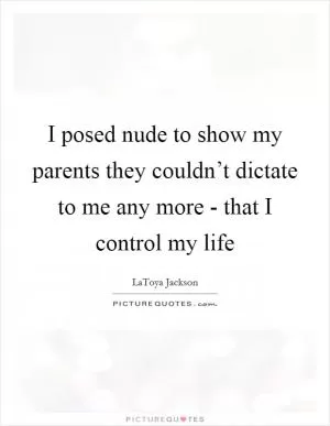 I posed nude to show my parents they couldn’t dictate to me any more - that I control my life Picture Quote #1