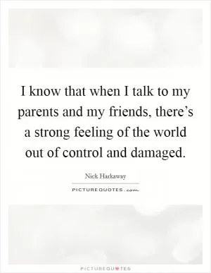 I know that when I talk to my parents and my friends, there’s a strong feeling of the world out of control and damaged Picture Quote #1