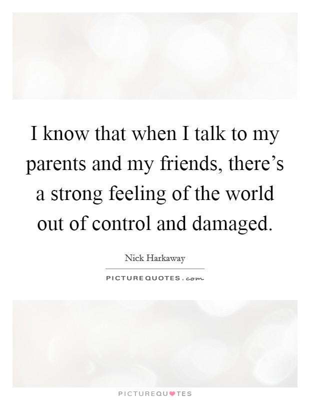 I know that when I talk to my parents and my friends, there's a strong feeling of the world out of control and damaged. Picture Quote #1