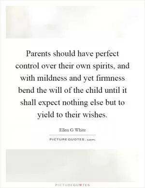Parents should have perfect control over their own spirits, and with mildness and yet firmness bend the will of the child until it shall expect nothing else but to yield to their wishes Picture Quote #1