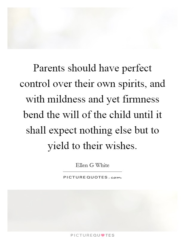 Parents should have perfect control over their own spirits, and with mildness and yet firmness bend the will of the child until it shall expect nothing else but to yield to their wishes. Picture Quote #1