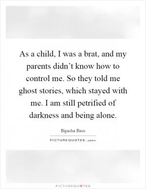 As a child, I was a brat, and my parents didn’t know how to control me. So they told me ghost stories, which stayed with me. I am still petrified of darkness and being alone Picture Quote #1