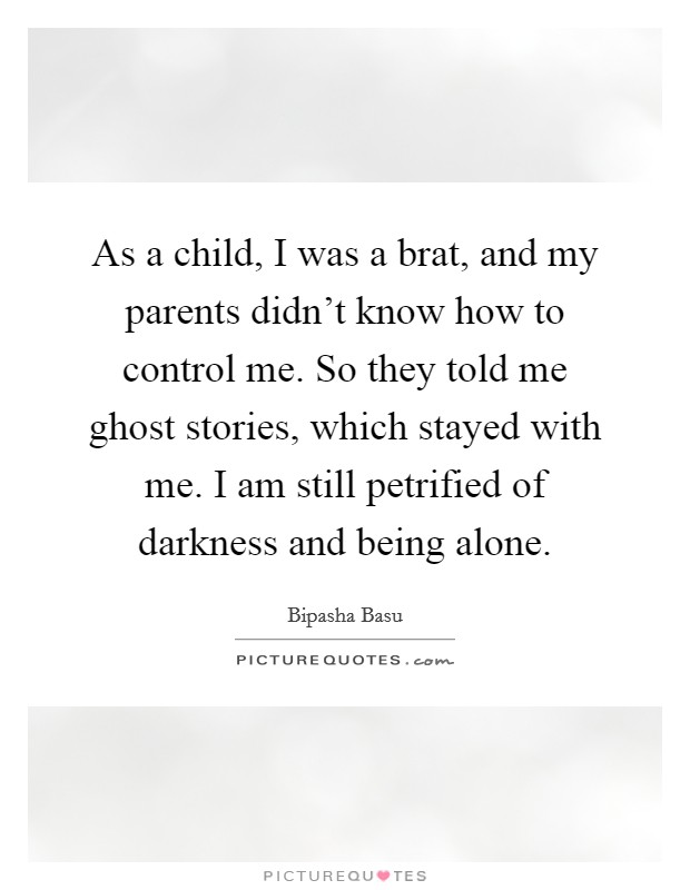 As a child, I was a brat, and my parents didn't know how to control me. So they told me ghost stories, which stayed with me. I am still petrified of darkness and being alone. Picture Quote #1