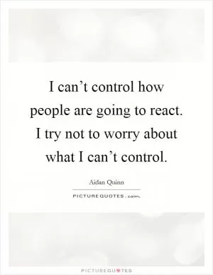 I can’t control how people are going to react. I try not to worry about what I can’t control Picture Quote #1