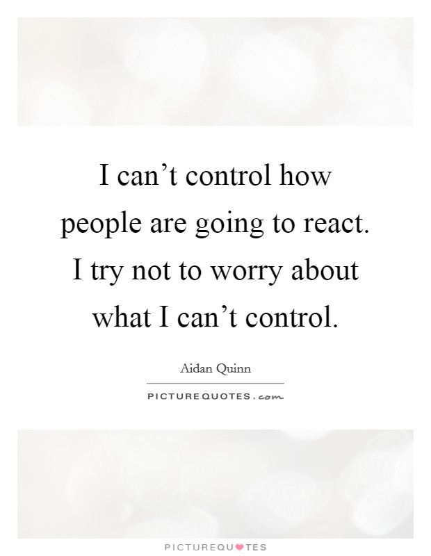 I can't control how people are going to react. I try not to worry about what I can't control. Picture Quote #1