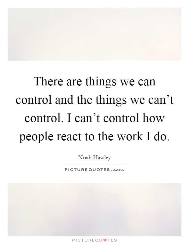 There are things we can control and the things we can't control. I can't control how people react to the work I do. Picture Quote #1