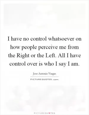 I have no control whatsoever on how people perceive me from the Right or the Left. All I have control over is who I say I am Picture Quote #1