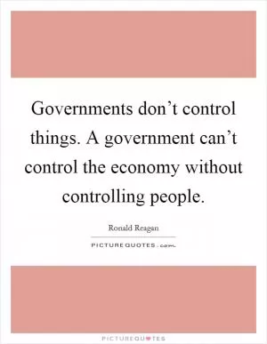 Governments don’t control things. A government can’t control the economy without controlling people Picture Quote #1