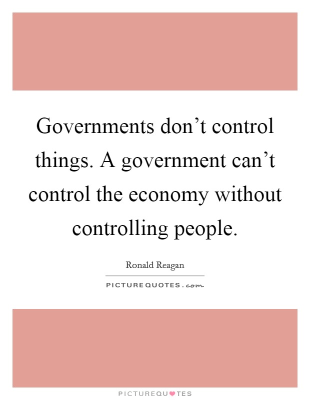 Governments don't control things. A government can't control the economy without controlling people. Picture Quote #1