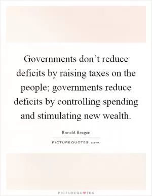 Governments don’t reduce deficits by raising taxes on the people; governments reduce deficits by controlling spending and stimulating new wealth Picture Quote #1
