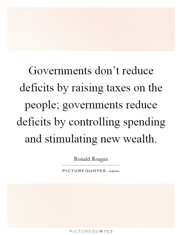 Governments don't reduce deficits by raising taxes on the people; governments reduce deficits by controlling spending and stimulating new wealth. Picture Quote #1