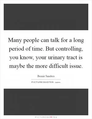 Many people can talk for a long period of time. But controlling, you know, your urinary tract is maybe the more difficult issue Picture Quote #1