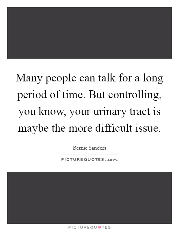 Many people can talk for a long period of time. But controlling, you know, your urinary tract is maybe the more difficult issue. Picture Quote #1