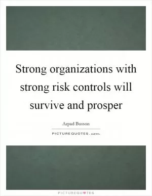 Strong organizations with strong risk controls will survive and prosper Picture Quote #1