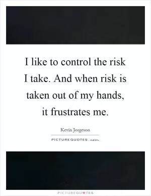 I like to control the risk I take. And when risk is taken out of my hands, it frustrates me Picture Quote #1