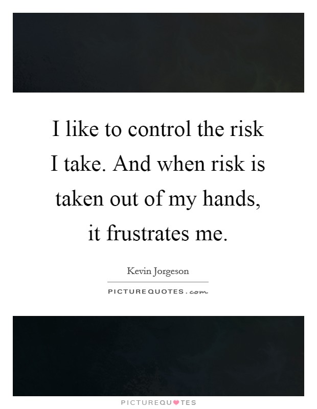 I like to control the risk I take. And when risk is taken out of my hands, it frustrates me. Picture Quote #1