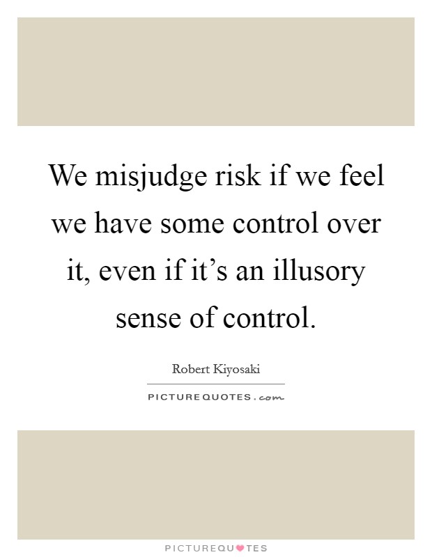 We misjudge risk if we feel we have some control over it, even if it's an illusory sense of control. Picture Quote #1