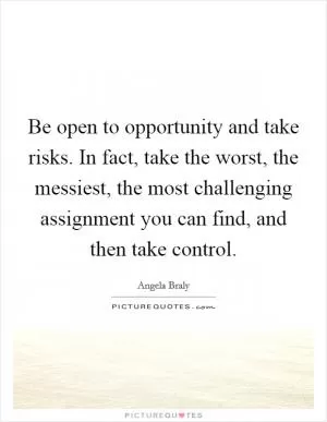 Be open to opportunity and take risks. In fact, take the worst, the messiest, the most challenging assignment you can find, and then take control Picture Quote #1