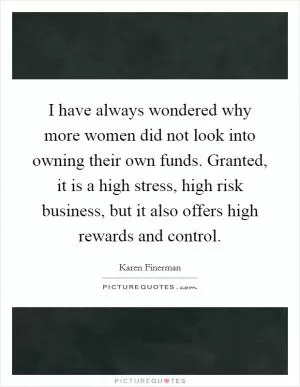 I have always wondered why more women did not look into owning their own funds. Granted, it is a high stress, high risk business, but it also offers high rewards and control Picture Quote #1