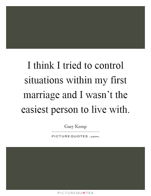 I think I tried to control situations within my first marriage and I wasn't the easiest person to live with. Picture Quote #1