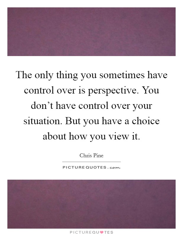 The only thing you sometimes have control over is perspective. You don't have control over your situation. But you have a choice about how you view it. Picture Quote #1