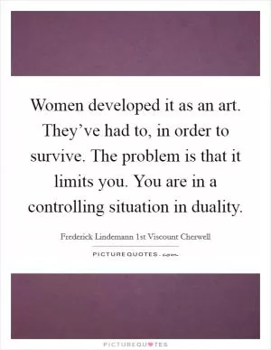 Women developed it as an art. They’ve had to, in order to survive. The problem is that it limits you. You are in a controlling situation in duality Picture Quote #1