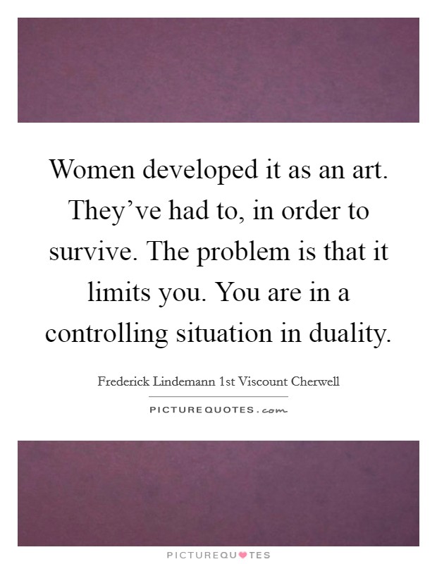 Women developed it as an art. They've had to, in order to survive. The problem is that it limits you. You are in a controlling situation in duality. Picture Quote #1