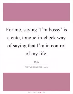 For me, saying ‘I’m bossy’ is a cute, tongue-in-cheek way of saying that I’m in control of my life Picture Quote #1