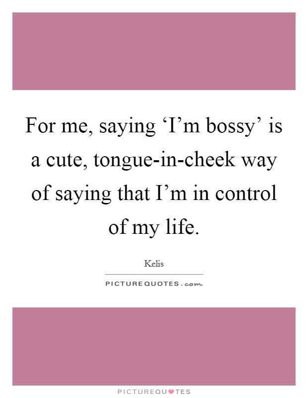 For me, saying ‘I'm bossy' is a cute, tongue-in-cheek way of saying that I'm in control of my life. Picture Quote #1