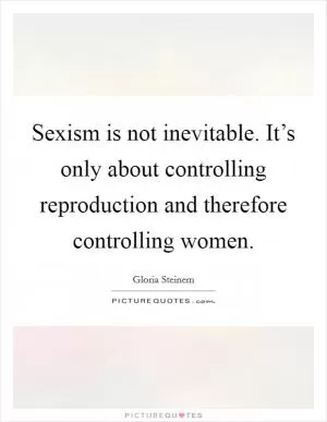 Sexism is not inevitable. It’s only about controlling reproduction and therefore controlling women Picture Quote #1