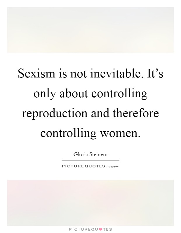 Sexism is not inevitable. It's only about controlling reproduction and therefore controlling women. Picture Quote #1
