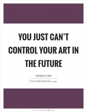 You just can’t control your art in the future Picture Quote #1